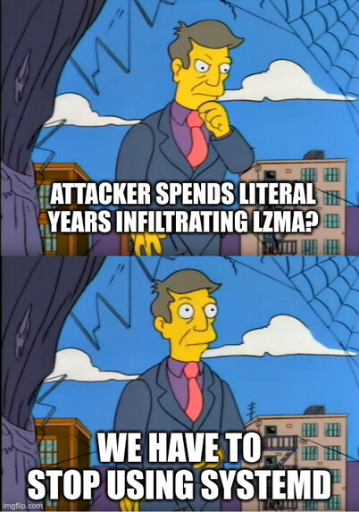 Principal Skinner "am I so out of touch" meme.

Top text:

ATTACKER SPENDS LITERAL YEARS INFILTRATING LZMA?

Bottom text:

WE HAVE TO STOP USING SYSTEMD