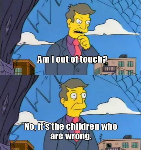 Simpsons Skinner meme.

Top panel: Ami I out of touch?

Bottom panel: No, it's the children who are wrong.